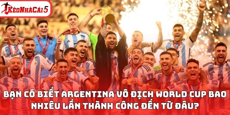 Bạn c&oacute; biết Argentina v&ocirc; địch World Cup bao nhi&ecirc;u lần th&agrave;nh c&ocirc;ng đến từ đ&acirc;u?