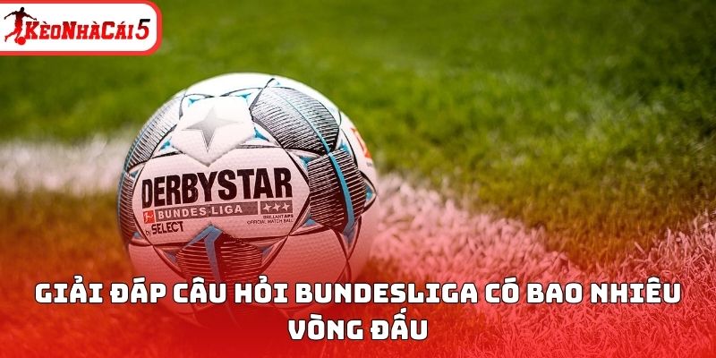 Giải đ&aacute;p c&acirc;u hỏi Bundesliga c&oacute; bao nhi&ecirc;u v&ograve;ng đấu