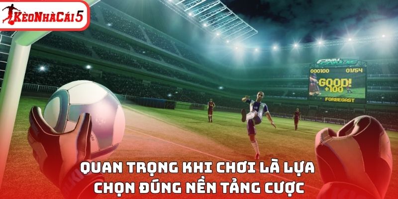 Quan trọng khi chơi l&agrave; lựa chọn đ&uacute;ng nền tảng cược