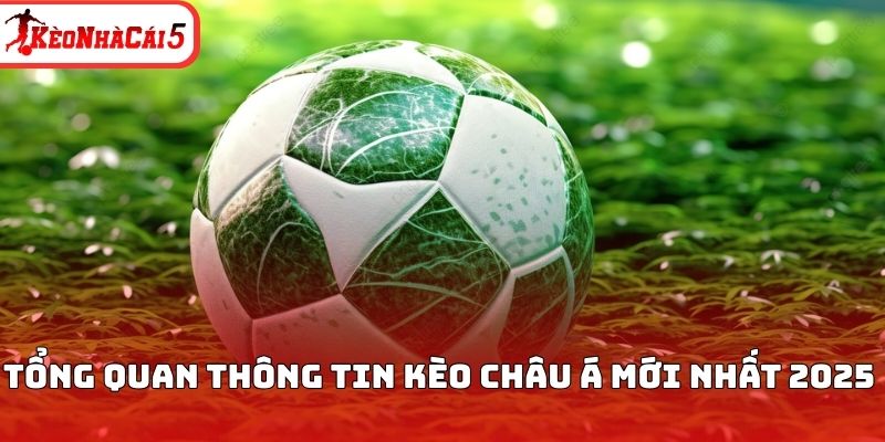 Tổng quan th&ocirc;ng tin k&egrave;o Ch&acirc;u &Aacute; mới nhất 2025&nbsp;