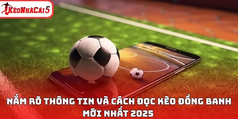 Nắm r&otilde; th&ocirc;ng tin v&agrave; c&aacute;ch đọc k&egrave;o đồng banh mới nhất 2025&nbsp;