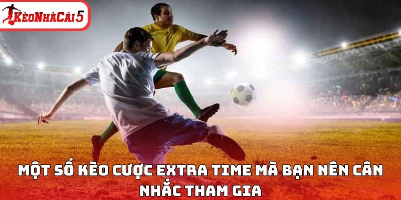 Một số k&egrave;o cược Extra time m&agrave; bạn n&ecirc;n c&acirc;n nhắc tham gia