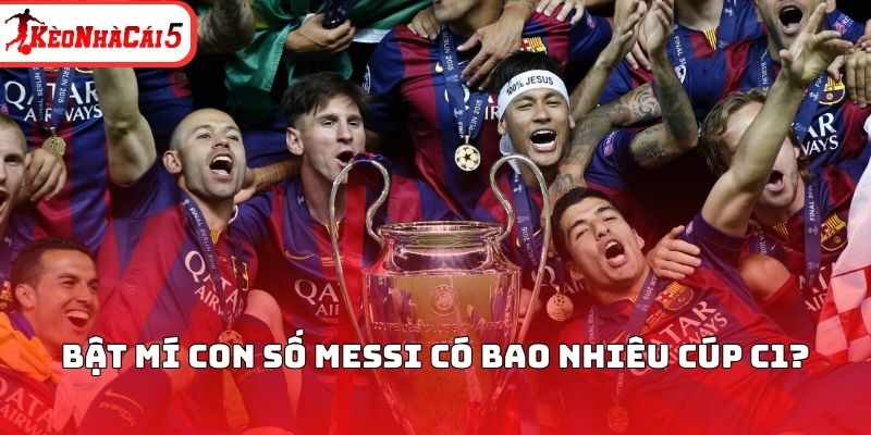 Bật m&iacute; con số Messi c&oacute; bao nhi&ecirc;u c&uacute;p C1?