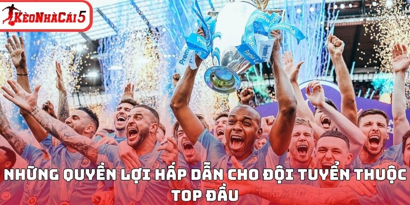 Những quyền lợi hấp dẫn cho đội tuyển thuộc top đầu