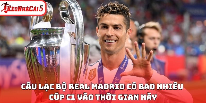 C&acirc;u lạc bộ Real Madrid c&oacute; bao nhi&ecirc;u C&uacute;p C1 v&agrave;o thời gian n&agrave;y