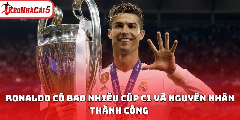 Ronaldo c&oacute; bao nhi&ecirc;u c&uacute;p C1 v&agrave; nguy&ecirc;n nh&acirc;n th&agrave;nh c&ocirc;ng&nbsp;