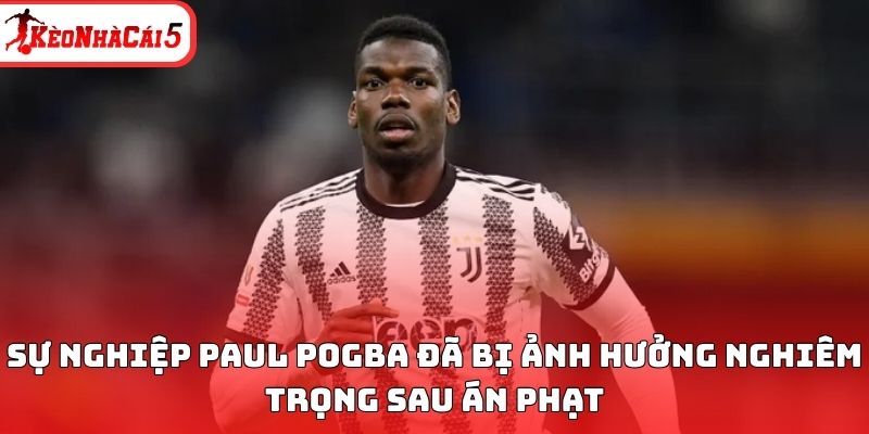 Sự nghiệp Paul Pogba đ&atilde; bị ảnh hưởng rất nghi&ecirc;m trọng sau &aacute;n phạt