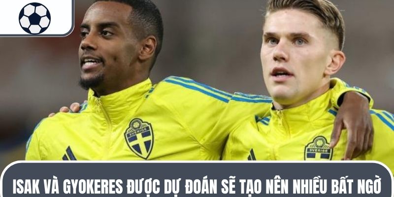 Isak v&agrave; Gyokeres được dự đo&aacute;n sẽ tạo n&ecirc;n nhiều bất ngờ