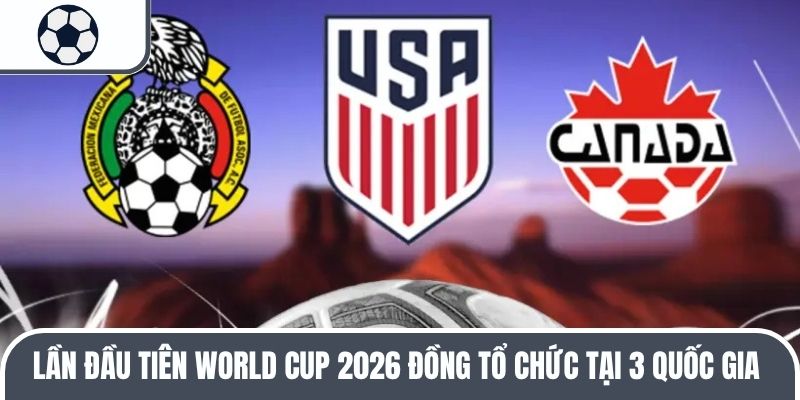 Lần đầu ti&ecirc;n World Cup 2026 đồng tổ chức tại 3 quốc gia&nbsp;